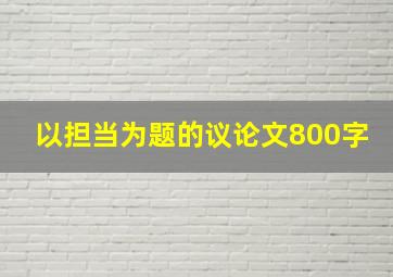 以担当为题的议论文800字