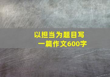 以担当为题目写一篇作文600字