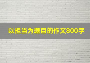 以担当为题目的作文800字