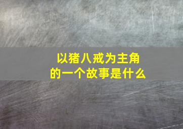 以猪八戒为主角的一个故事是什么