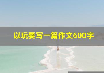 以玩耍写一篇作文600字