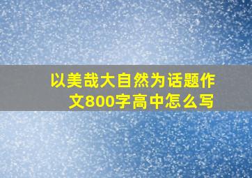 以美哉大自然为话题作文800字高中怎么写