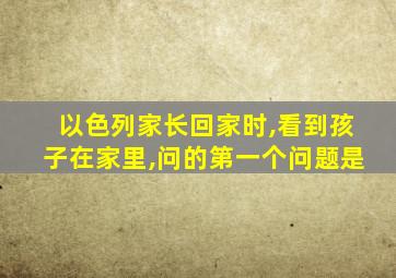 以色列家长回家时,看到孩子在家里,问的第一个问题是