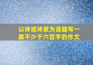 以诗或诗意为话题写一篇不少于六百字的作文