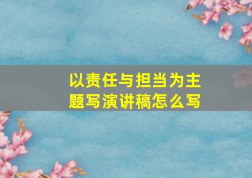 以责任与担当为主题写演讲稿怎么写