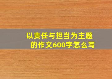 以责任与担当为主题的作文600字怎么写