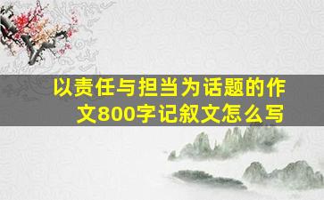 以责任与担当为话题的作文800字记叙文怎么写