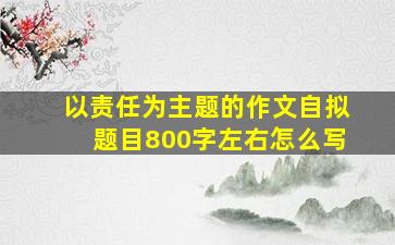 以责任为主题的作文自拟题目800字左右怎么写