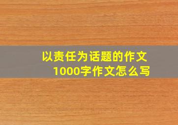 以责任为话题的作文1000字作文怎么写