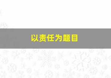 以责任为题目