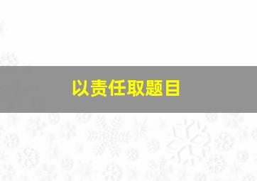 以责任取题目