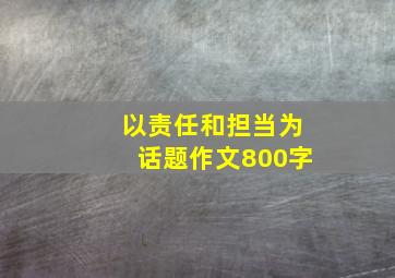 以责任和担当为话题作文800字