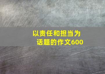 以责任和担当为话题的作文600