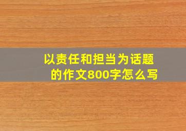 以责任和担当为话题的作文800字怎么写