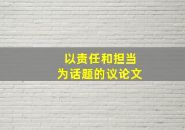 以责任和担当为话题的议论文