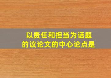 以责任和担当为话题的议论文的中心论点是