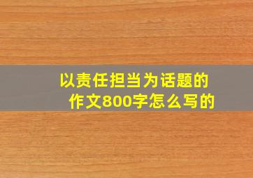 以责任担当为话题的作文800字怎么写的