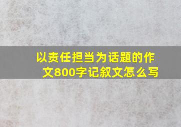 以责任担当为话题的作文800字记叙文怎么写