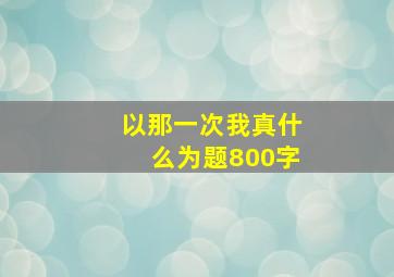 以那一次我真什么为题800字