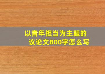 以青年担当为主题的议论文800字怎么写