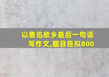 以鲁迅故乡最后一句话写作文,题目自拟800