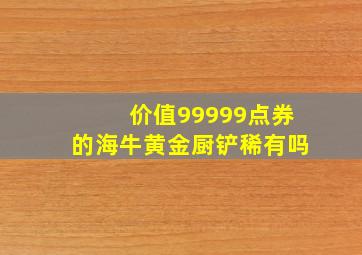 价值99999点券的海牛黄金厨铲稀有吗