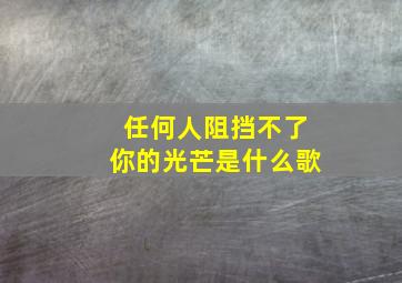 任何人阻挡不了你的光芒是什么歌