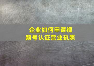 企业如何申请视频号认证营业执照