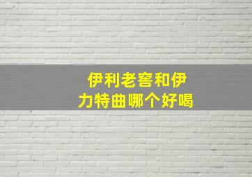 伊利老窖和伊力特曲哪个好喝