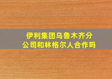 伊利集团乌鲁木齐分公司和林格尔人合作吗