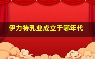 伊力特乳业成立于哪年代