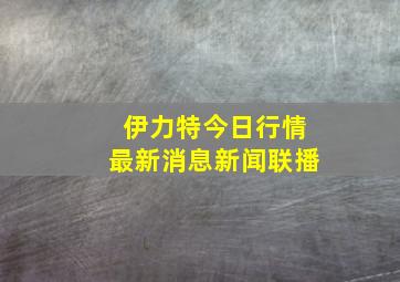 伊力特今日行情最新消息新闻联播