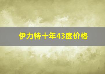 伊力特十年43度价格