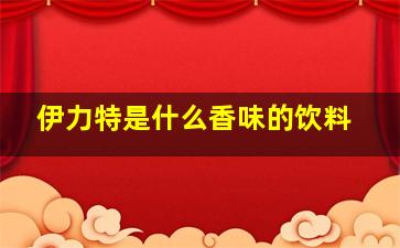 伊力特是什么香味的饮料