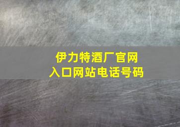 伊力特酒厂官网入口网站电话号码