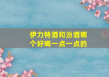 伊力特酒和汾酒哪个好喝一点一点的