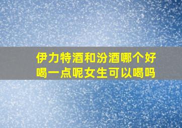 伊力特酒和汾酒哪个好喝一点呢女生可以喝吗