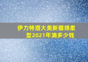 伊力特酒大美新疆绵柔型2021年滴多少钱