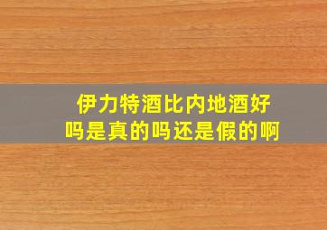 伊力特酒比内地酒好吗是真的吗还是假的啊