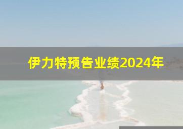 伊力特预告业绩2024年