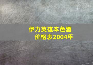 伊力英雄本色酒价格表2004年