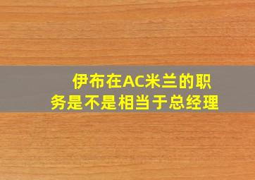 伊布在AC米兰的职务是不是相当于总经理