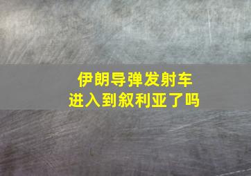 伊朗导弹发射车进入到叙利亚了吗