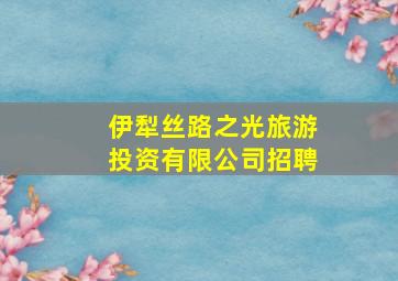 伊犁丝路之光旅游投资有限公司招聘