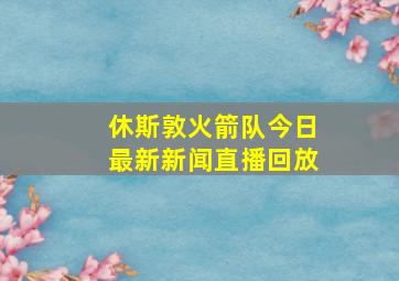 休斯敦火箭队今日最新新闻直播回放