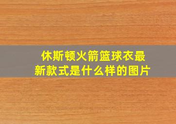 休斯顿火箭篮球衣最新款式是什么样的图片