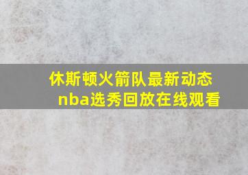 休斯顿火箭队最新动态nba选秀回放在线观看