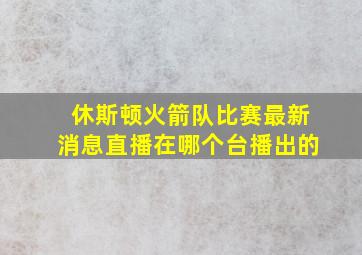 休斯顿火箭队比赛最新消息直播在哪个台播出的