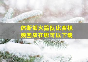 休斯顿火箭队比赛视频回放在哪可以下载