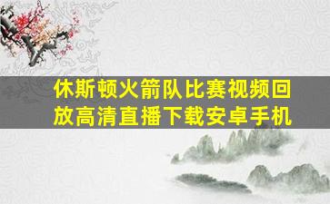 休斯顿火箭队比赛视频回放高清直播下载安卓手机